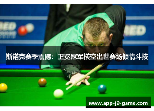 斯诺克赛季震撼：卫冕冠军横空出世赛场倾情斗技