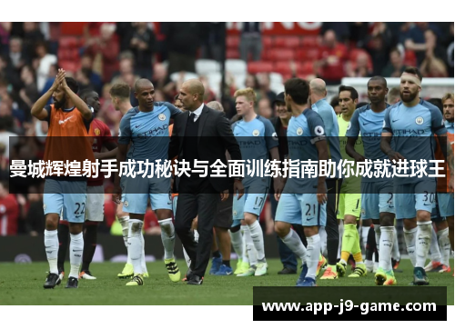 曼城辉煌射手成功秘诀与全面训练指南助你成就进球王