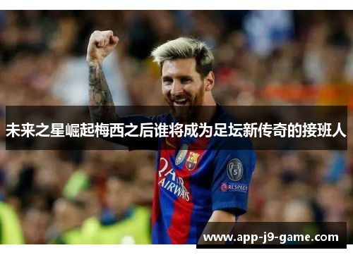 未来之星崛起梅西之后谁将成为足坛新传奇的接班人 未来之星崛起梅西之后谁将成为足坛新传奇的接班人