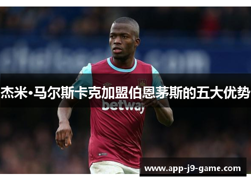 杰米·马尔斯卡克加盟伯恩茅斯的五大优势 杰米·马尔斯卡克加盟伯恩茅斯的五大优势