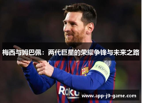梅西与姆巴佩:两代巨星的荣耀争锋与未来之路 梅西与姆巴佩:两代巨星的荣耀争锋与未来之路