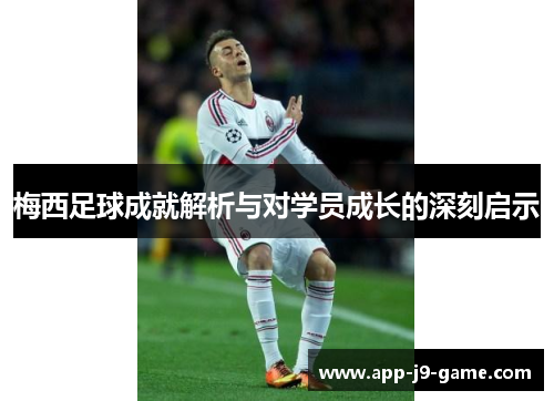 梅西足球成就解析与对学员成长的深刻启示