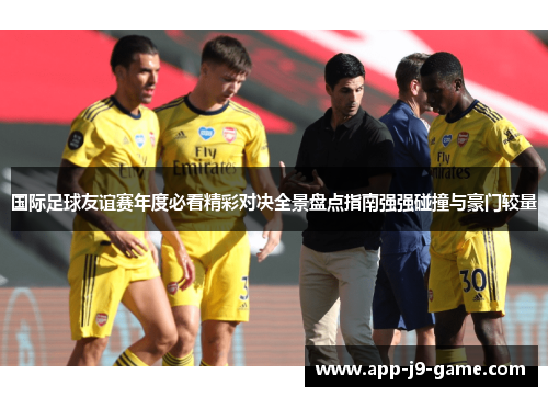 国际足球友谊赛年度必看精彩对决全景盘点指南强强碰撞与豪门较量 国际足球友谊赛年度必看精彩对决全景盘点指南强强碰撞与豪门较量
