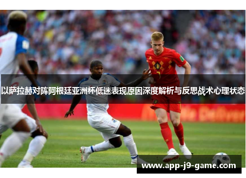 以萨拉赫对阵阿根廷亚洲杯低迷表现原因深度解析与反思战术心理状态