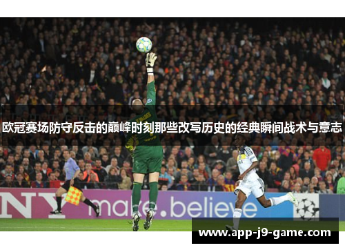 欧冠赛场防守反击的巅峰时刻那些改写历史的经典瞬间战术与意志 欧冠赛场防守反击的巅峰时刻那些改写历史的经典瞬间战术与意志