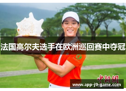 法国高尔夫选手在欧洲巡回赛中夺冠 法国高尔夫选手在欧洲巡回赛中夺冠