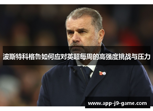 波斯特科格鲁如何应对英超每周的高强度挑战与压力 波斯特科格鲁如何应对英超每周的高强度挑战与压力