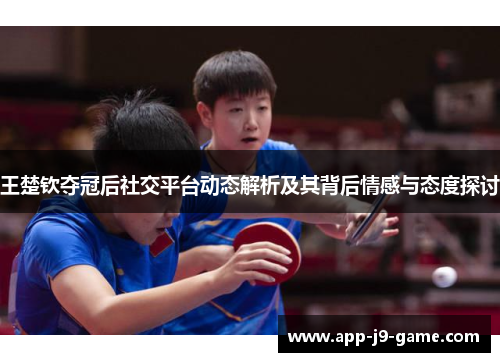 王楚钦夺冠后社交平台动态解析及其背后情感与态度探讨 王楚钦夺冠后社交平台动态解析及其背后情感与态度探讨