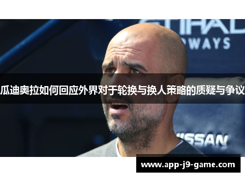 瓜迪奥拉如何回应外界对于轮换与换人策略的质疑与争议 瓜迪奥拉如何回应外界对于轮换与换人策略的质疑与争议