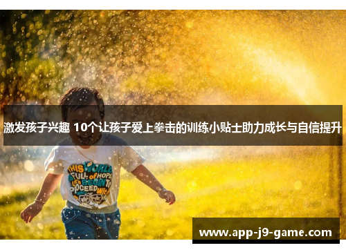 激发孩子兴趣 10个让孩子爱上拳击的训练小贴士助力成长与自信提升