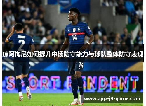 琼阿梅尼如何提升中场防守能力与球队整体防守表现 琼阿梅尼如何提升中场防守能力与球队整体防守表现