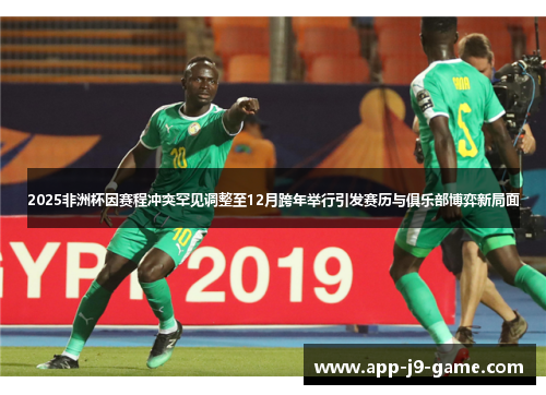 2025非洲杯因赛程冲突罕见调整至12月跨年举行引发赛历与俱乐部博弈新局面 2025非洲杯因赛程冲突罕见调整至12月跨年举行引发赛历与俱乐部博弈新局面