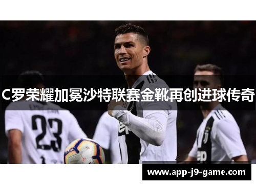 C罗荣耀加冕沙特联赛金靴再创进球传奇
