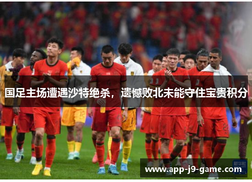 国足主场遭遇沙特绝杀,遗憾败北未能守住宝贵积分 国足主场遭遇沙特绝杀,遗憾败北未能守住宝贵积分