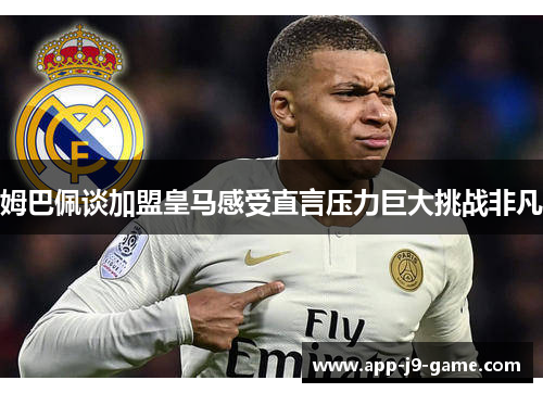 姆巴佩谈加盟皇马感受直言压力巨大挑战非凡 姆巴佩谈加盟皇马感受直言压力巨大挑战非凡