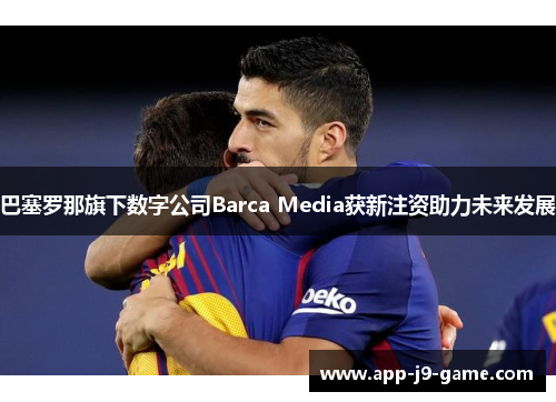 巴塞罗那旗下数字公司Barca Media获新注资助力未来发展 巴塞罗那旗下数字公司Barca Media获新注资助力未来发展