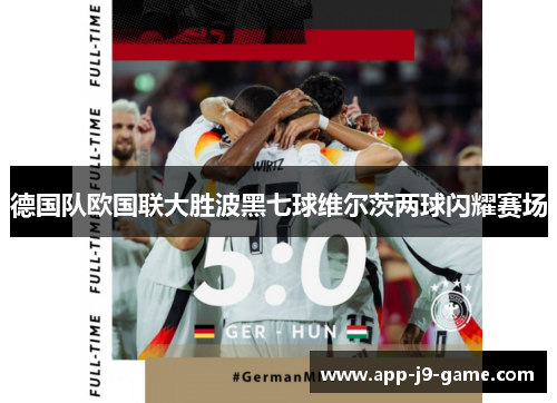 德国队欧国联大胜波黑七球维尔茨两球闪耀赛场