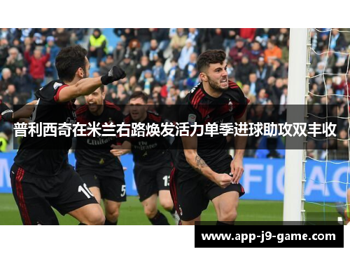 普利西奇在米兰右路焕发活力单季进球助攻双丰收