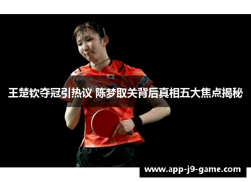 王楚钦夺冠引热议 陈梦取关背后真相五大焦点揭秘