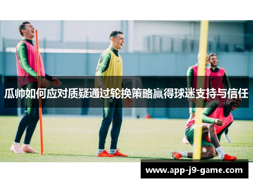 瓜帅如何应对质疑通过轮换策略赢得球迷支持与信任