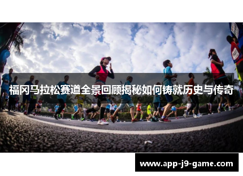 福冈马拉松赛道全景回顾揭秘如何铸就历史与传奇 福冈马拉松赛道全景回顾揭秘如何铸就历史与传奇