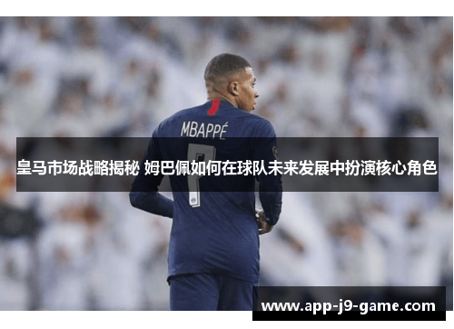 皇马市场战略揭秘 姆巴佩如何在球队未来发展中扮演核心角色 皇马市场战略揭秘 姆巴佩如何在球队未来发展中扮演核心角色