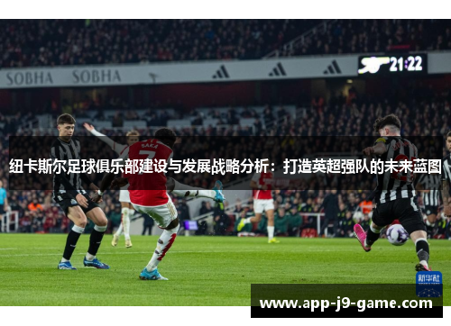 纽卡斯尔足球俱乐部建设与发展战略分析:打造英超强队的未来蓝图 纽卡斯尔足球俱乐部建设与发展战略分析:打造英超强队的未来蓝图