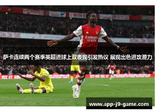 萨卡连续两个赛季英超进球上双表现引发热议 展现出色进攻潜力