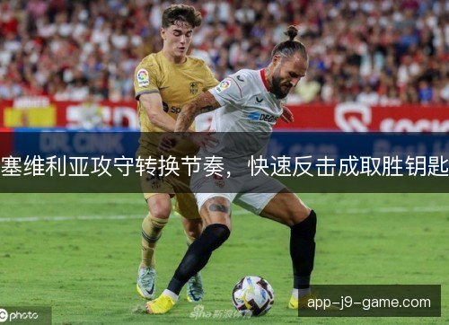 塞维利亚攻守转换节奏,快速反击成取胜钥匙 塞维利亚攻守转换节奏,快速反击成取胜钥匙